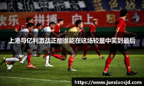 上港与亿利激战正酣谁能在这场较量中笑到最后