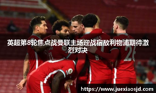 英超第8轮焦点战曼联主场迎战宿敌利物浦期待激烈对决