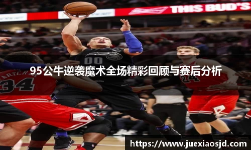 95公牛逆袭魔术全场精彩回顾与赛后分析